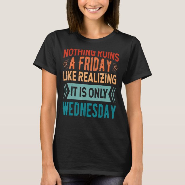 Nothing Ruins A Friday Like Realizing It Is Only W T-Shirt (Front)