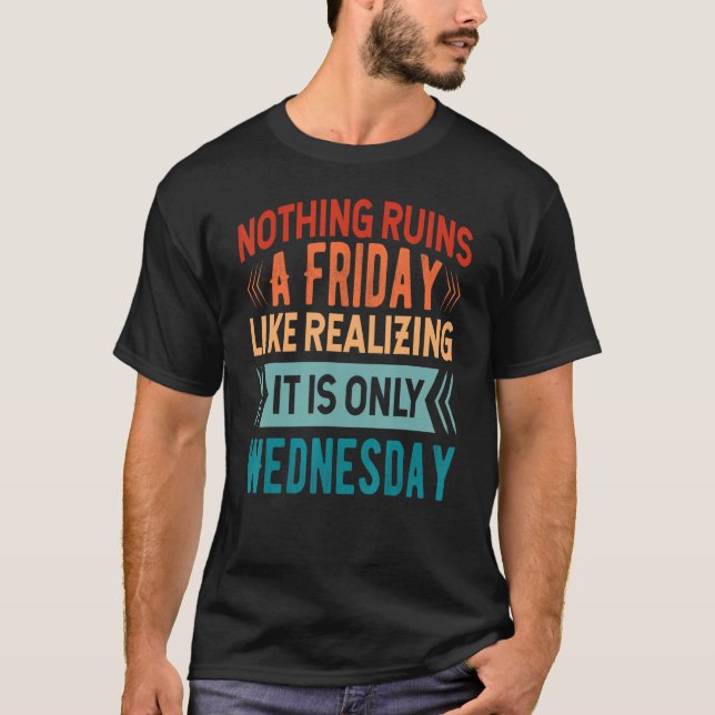 Nothing Ruins A Friday Like Realizing It Is Only W T-Shirt (Front)