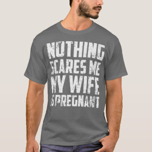 Nothing Scares Me My Wife Is PregnantPregnancy 511 T-Shirt