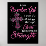 November Girl I Can Do All Things Through Christ Poster<br><div class="desc">- November Girl I Can Do All Things Through Christ - Great Gift Ideas - Perfect Gift Idea for Your Friends, Boyfriend, Girlfriend, Husband, Wife, Parents, Mother, Mom, Dad, Papa, Father in Law, Kid, Son, Daughter, Brother, Sister, Uncle, Aunt, Grandpa, Grandma on Birthday, St Patrick's Day, Mother's Day, Father's Day,...</div>