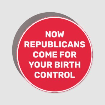 Now Republicans Come For Birth Control Car Magnet by DakotaPolitics at Zazzle