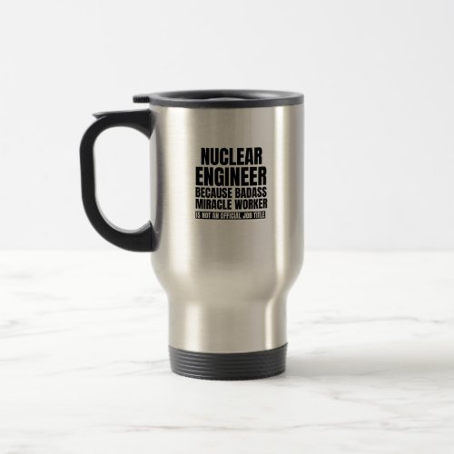 Nuclear engineer because badass miracle worker is travel mug