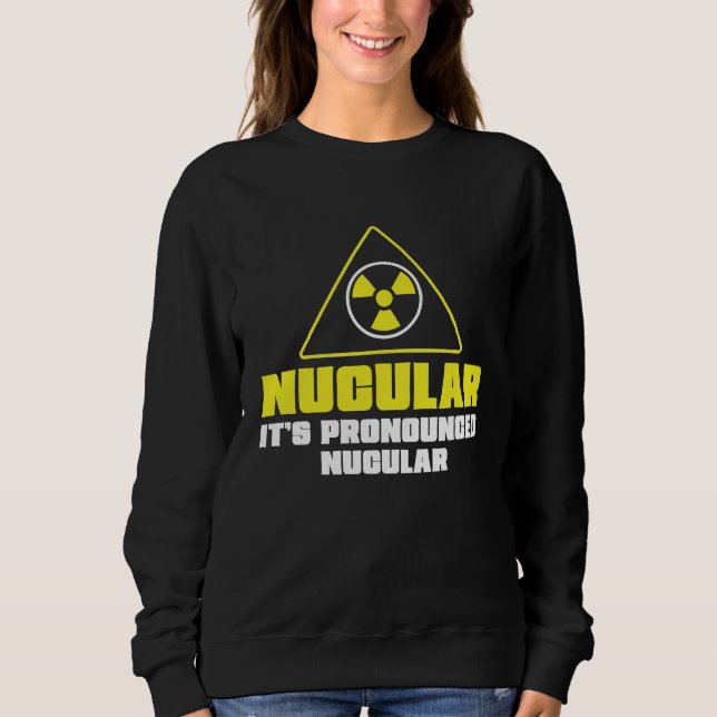 Nuclear Engineer Nucular It's Pronounced  Radiatio Sweatshirt (Front)