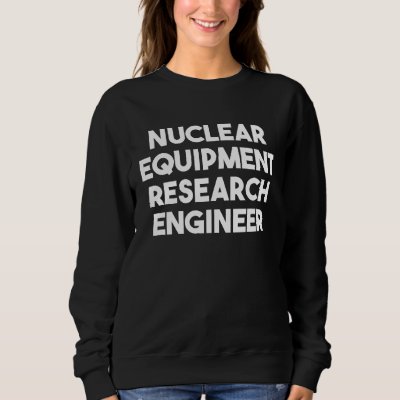 Nuclear Equipment Research Engineer Sweatshirt