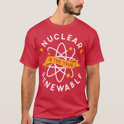 Nuclear Is The True Renewable Power Energy Atomic T_Shirt