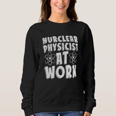 Nuclear Physicist At Work  Tech Energy Nuclear Phy Sweatshirt