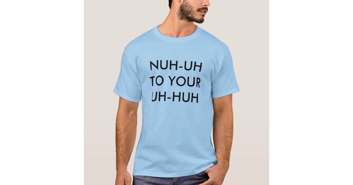 NUH UH TO YOUR UH HUH T Shirt Zazzle com