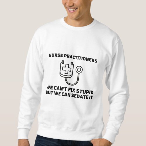 Nurse practitioners sedate stupid sweatshirt