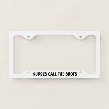 Nurses Call The Shots License Plate Frame by ImGEEE at Zazzle