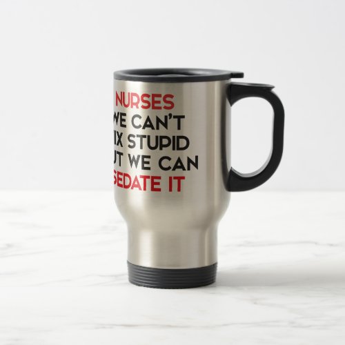 NURSES WE CANT FIX STUPID BUT WE CAN SEDATE IT TRAVEL MUG