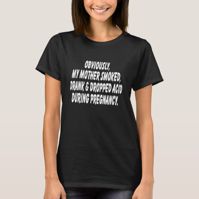 Obviously My Mother Smoked Drank And Dropped Acid  T-Shirt (Front)