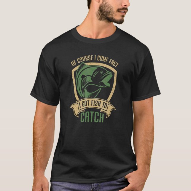 Of Course I Come Fast I Got Fish To Catch  Fishing T-Shirt (Front)