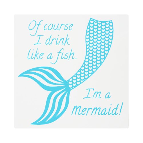 Of course I drink like a fish Im a mermaid Metal Print