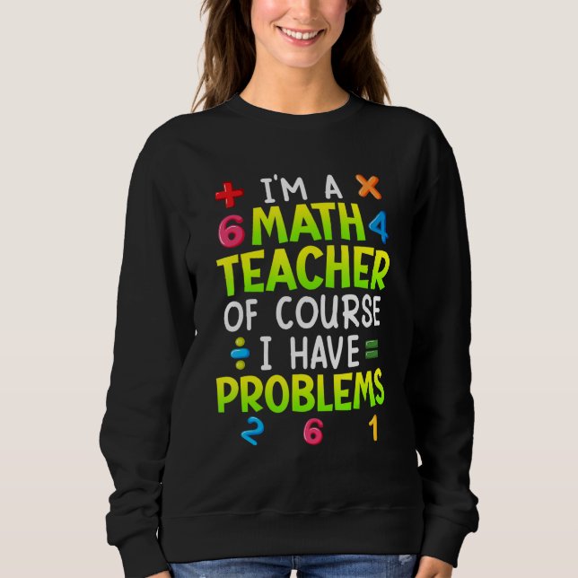 Of course I have problems I am math teacher 1 Sweatshirt (Front)