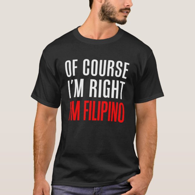 Of Course I m Right I m Filipino T-Shirt (Front)