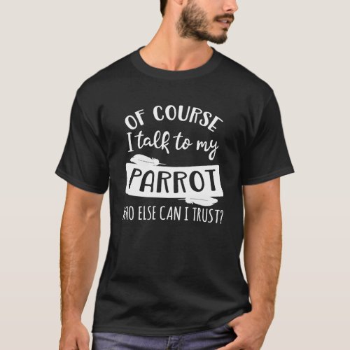 Of Course I talk to my Parrot who else can I trust T_Shirt