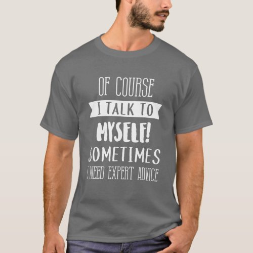 Of Course I Talk To Myself Expert Advice Fun Gift  T_Shirt
