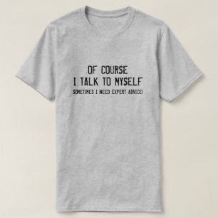 OF COURSE I TALK TO MYSELF, I NEED EXPERT ADVICE T-Shirt