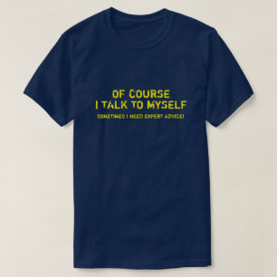 OF COURSE I TALK TO MYSELF, I NEED EXPERT ADVICE T T-Shirt
