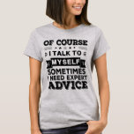 Of Course I Talk To Myself T-Shirt<br><div class="desc">Of Course I Talk To Myself Sometimes I Need Expert Advice - Funny. Great witty saying and design perfect for anyone who loves a funny saying and a good laugh! Grab this design for yourself or as a present for your friend or relative who likes a laugh. The design is...</div>