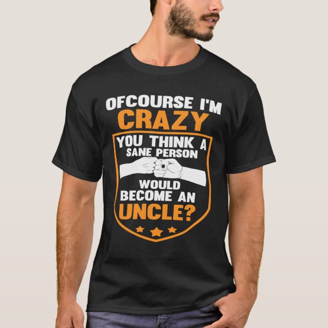of course I'm crazy you think person uncle uncles T-Shirt (Front)