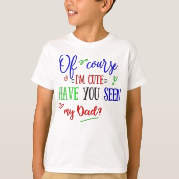 Of Course I'm Cute  Have You Seen My Dad  Funny T-shirt by hkimbrell at Zazzle