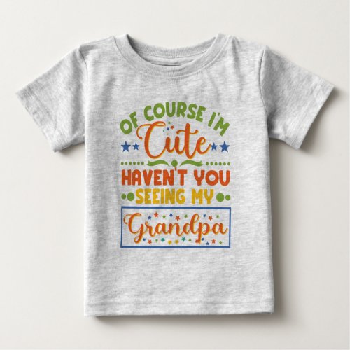 Of Course Im Cute Havent You Seen My Grandpa Baby T_Shirt