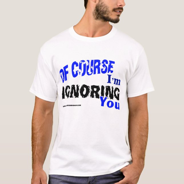 Of Course I'm Ignoring You T-Shirt (Front)
