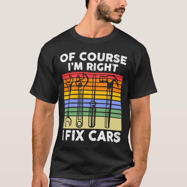 Of course I'm right I fix cars Mechanic T-Shirt (Front)