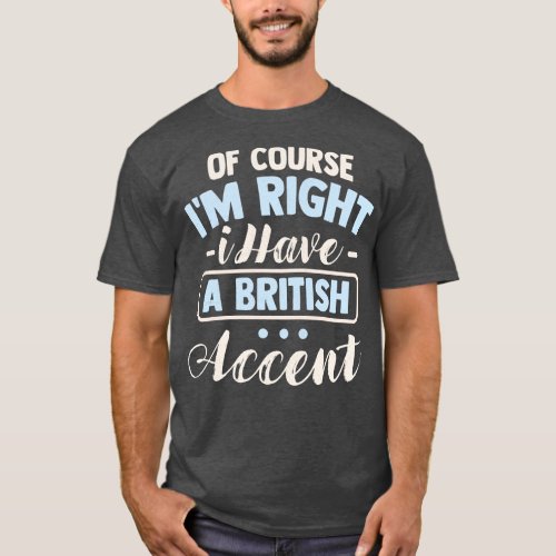 Of Course Im Right I Have A British Accent 1 T_Shirt