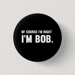 Of Course I'm Right. I'm Bob. Button
