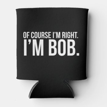 Of Course I'm Right. I'm Bob. Can Cooler by jahwil at Zazzle
