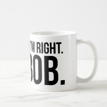 Of Course I'm Right. I'm Bob. Coffee Mug by jahwil at Zazzle