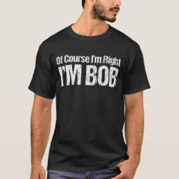 Of Course I&#39;m Right Im Bob Funny Dad Robert T-Shirt
