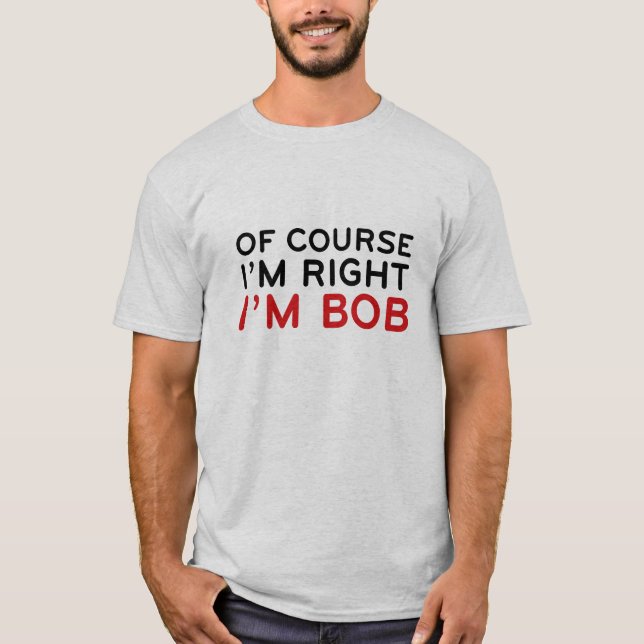 Of Course I'm Right. I'm Bob. T-Shirt (Front)