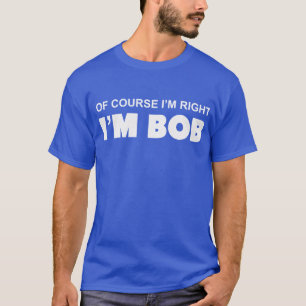OF COURSE I'M RIGHT I'M BOB T-Shirt