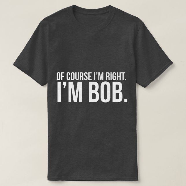 Of course i'm right. I'm BOB. T-Shirt (Design Front)