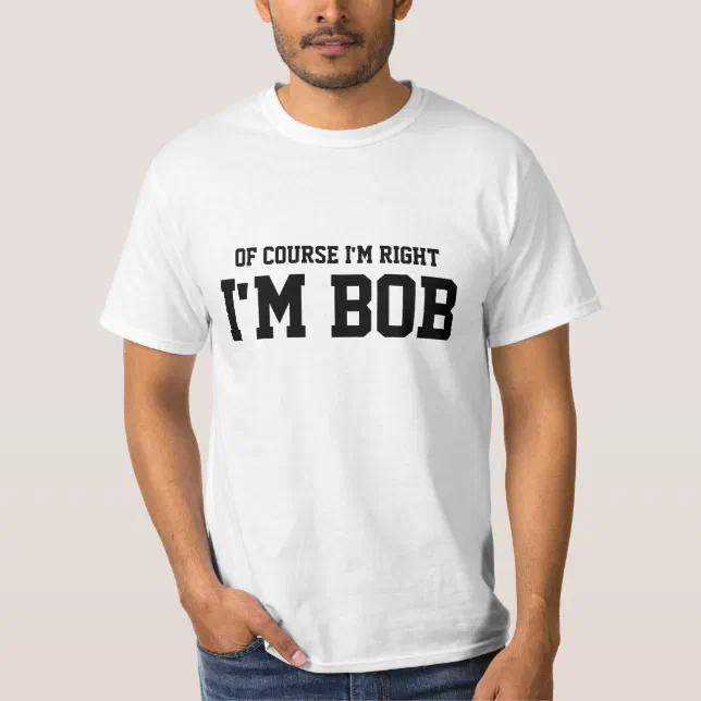 Of course i'm right i'm BOB t shirts Zazzle Of course i'm right i'm BOB t shirts Zazzle