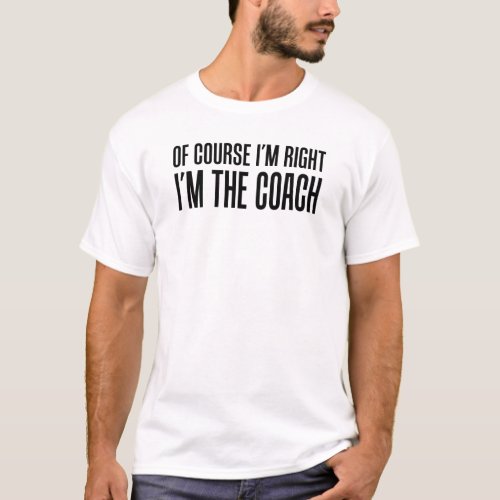 Of Course Im Right Im The Coach T_Shirt