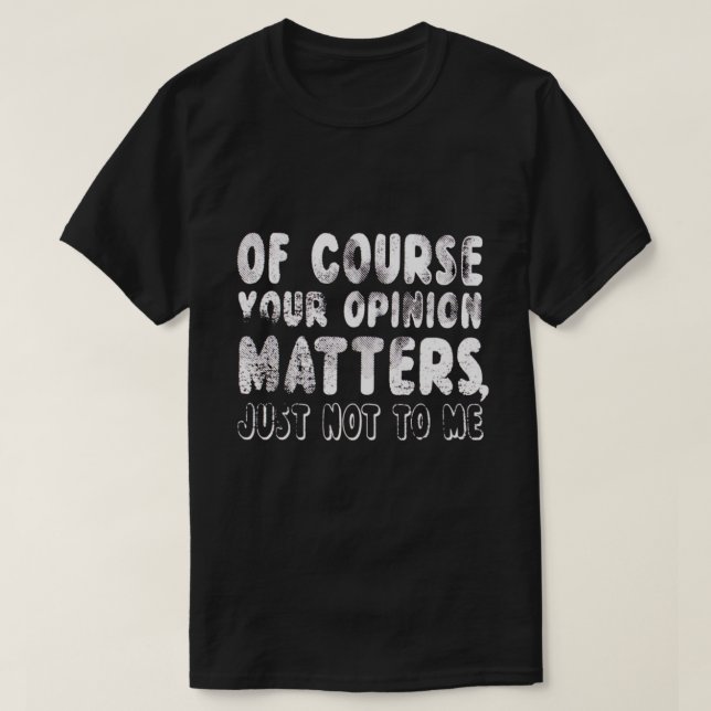 OF COURSE YOUR OPINION MATTERS JUST NOT TO ME T-Shirt (Design Front)