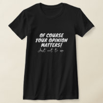 Of course your opinion matters. Just not to me. T-Shirt