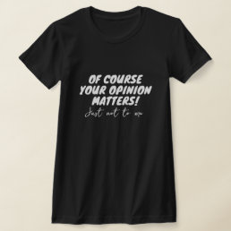 Of course your opinion matters. Just not to me. T-Shirt