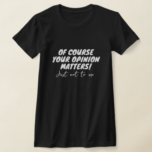 Of course your opinion matters Just not to me T_Shirt