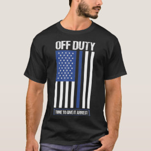 Off Duty Time To Give It Arrest Police Officer  T-Shirt