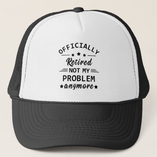 officially retired not my problem anymore trucker hat