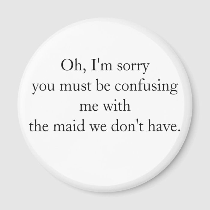 Oh, I'm sorryyou must be confusing me withthe mFridge Magnets