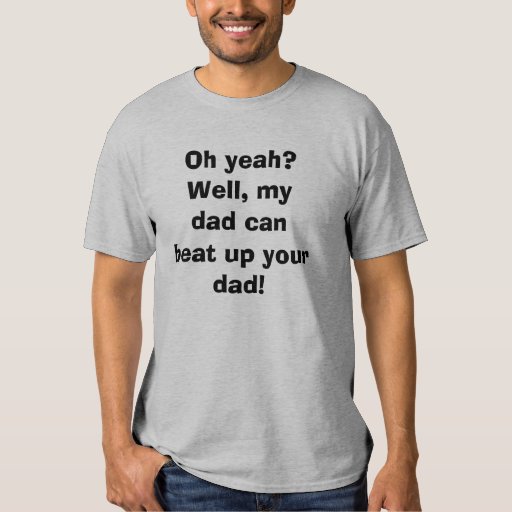 Oh yeah? Well, my dad can beat up your dad! t shi Tee Shirt | Zazzle