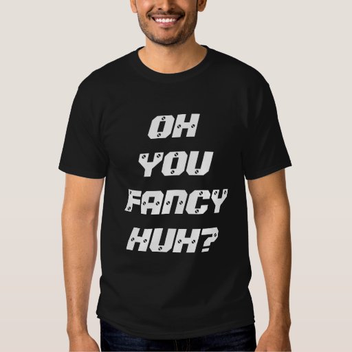 OH YOU FANCY HUH? T-Shirt | Zazzle