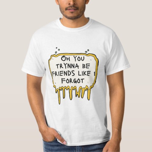 Oh you trynna be friends like I forgot T_Shirt