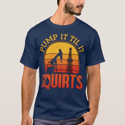 Oilfield Worker Pump It Till It Squirts Oil Rig T_Shirt